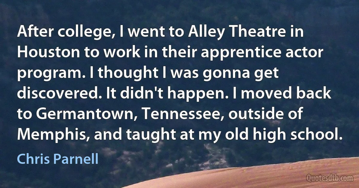 After college, I went to Alley Theatre in Houston to work in their apprentice actor program. I thought I was gonna get discovered. It didn't happen. I moved back to Germantown, Tennessee, outside of Memphis, and taught at my old high school. (Chris Parnell)