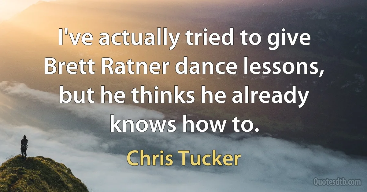 I've actually tried to give Brett Ratner dance lessons, but he thinks he already knows how to. (Chris Tucker)