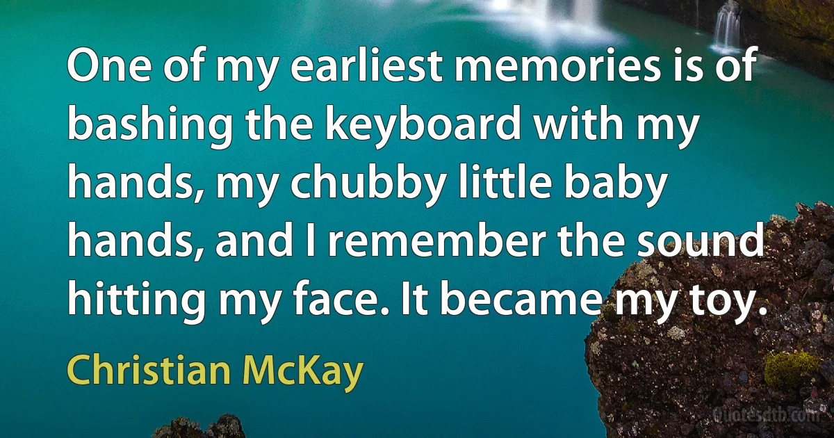 One of my earliest memories is of bashing the keyboard with my hands, my chubby little baby hands, and I remember the sound hitting my face. It became my toy. (Christian McKay)