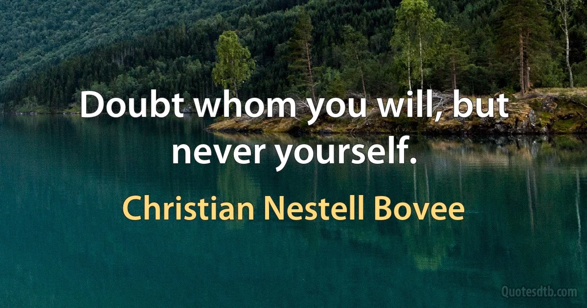 Doubt whom you will, but never yourself. (Christian Nestell Bovee)