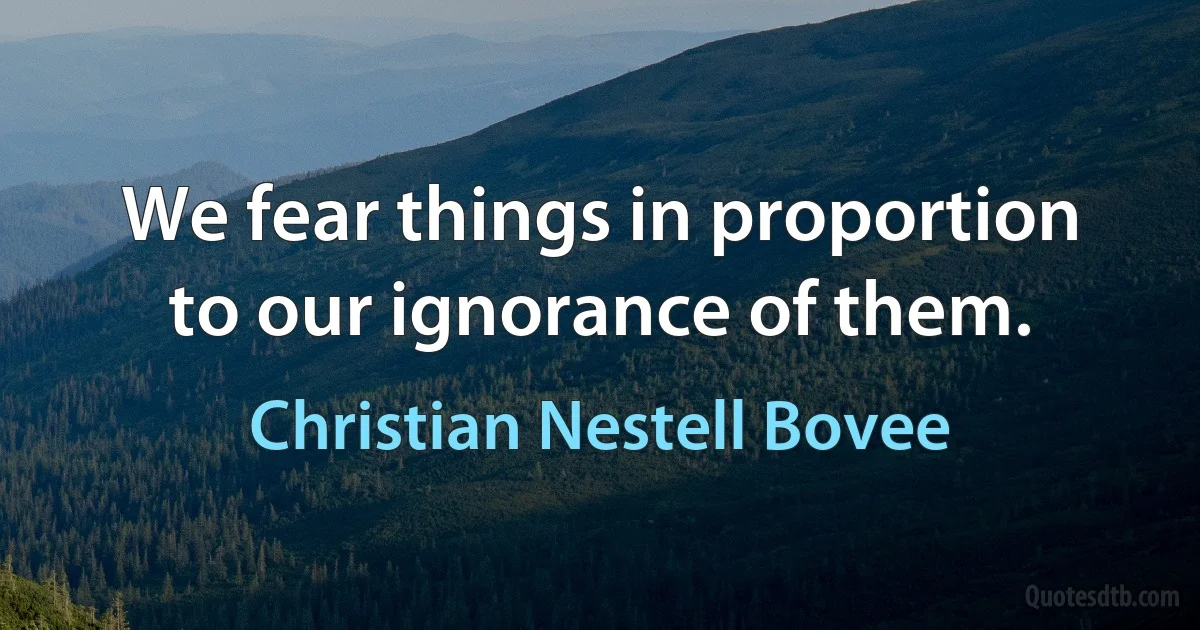 We fear things in proportion to our ignorance of them. (Christian Nestell Bovee)