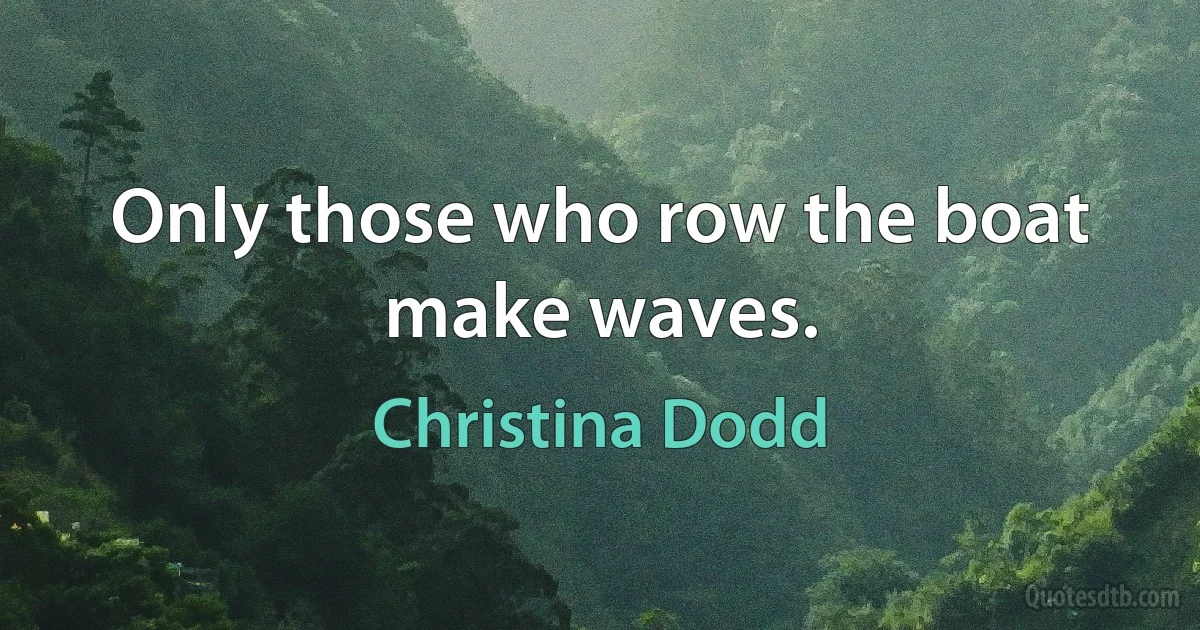 Only those who row the boat make waves. (Christina Dodd)