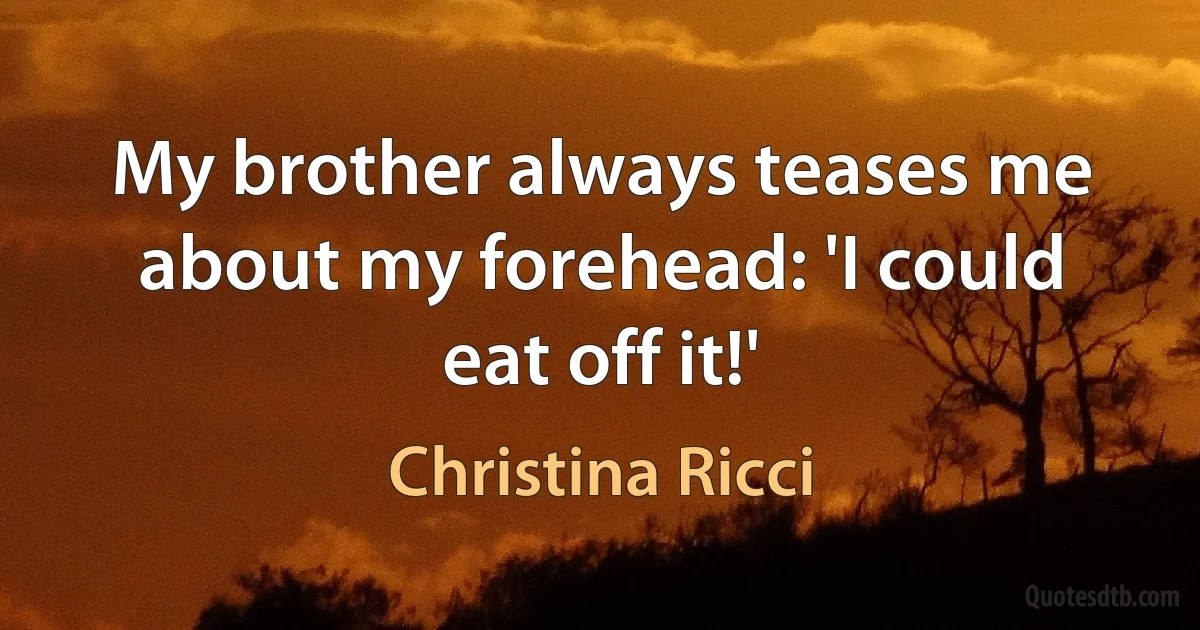 My brother always teases me about my forehead: 'I could eat off it!' (Christina Ricci)