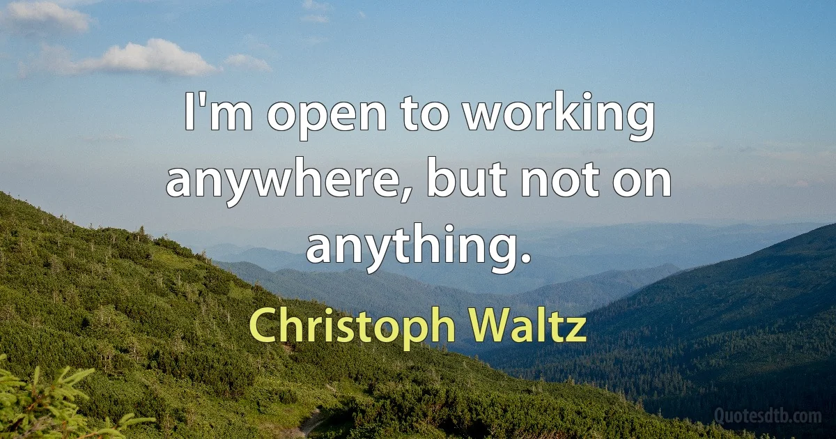 I'm open to working anywhere, but not on anything. (Christoph Waltz)