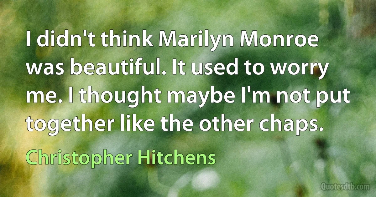 I didn't think Marilyn Monroe was beautiful. It used to worry me. I thought maybe I'm not put together like the other chaps. (Christopher Hitchens)