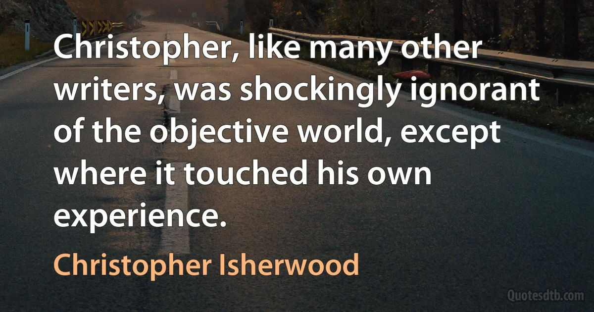 Christopher, like many other writers, was shockingly ignorant of the objective world, except where it touched his own experience. (Christopher Isherwood)