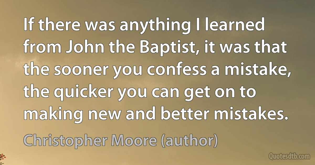 If there was anything I learned from John the Baptist, it was that the sooner you confess a mistake, the quicker you can get on to making new and better mistakes. (Christopher Moore (author))