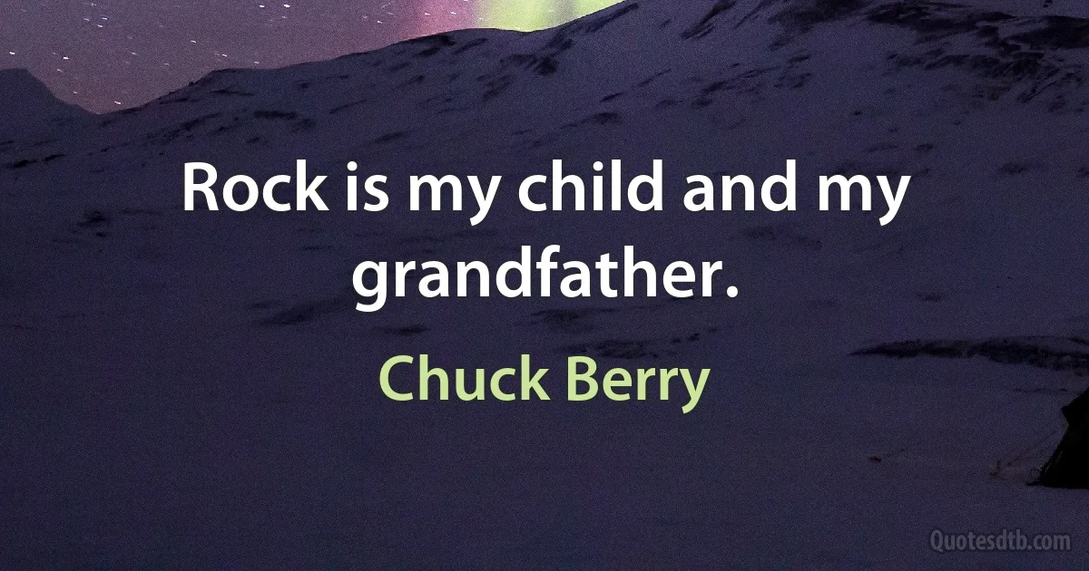 Rock is my child and my grandfather. (Chuck Berry)