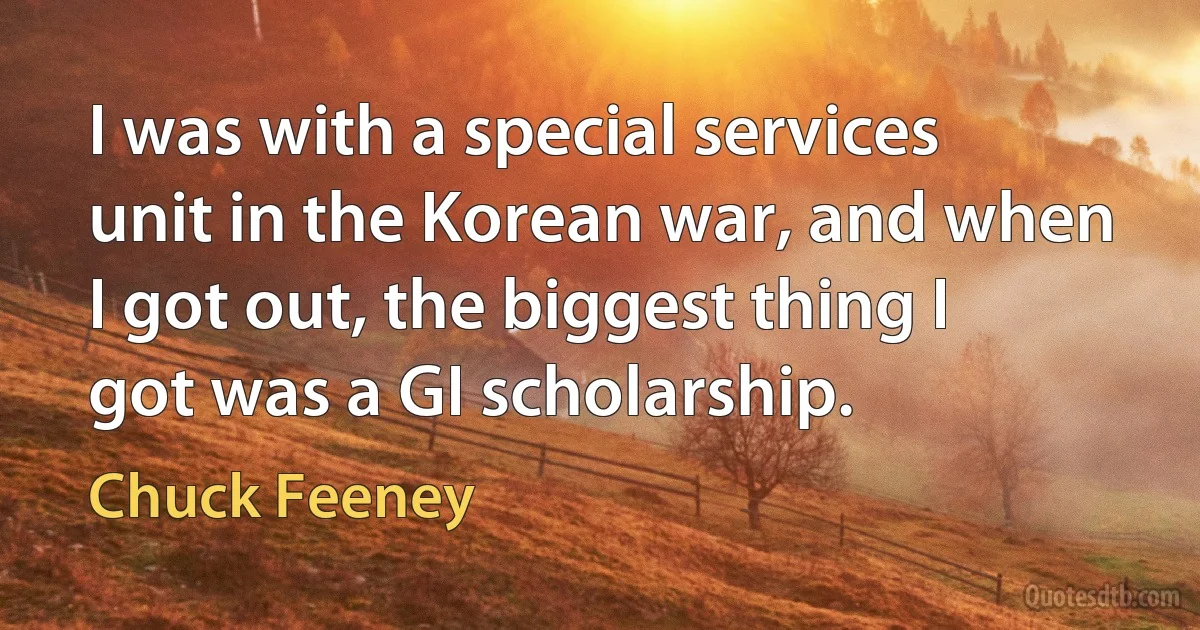 I was with a special services unit in the Korean war, and when I got out, the biggest thing I got was a GI scholarship. (Chuck Feeney)