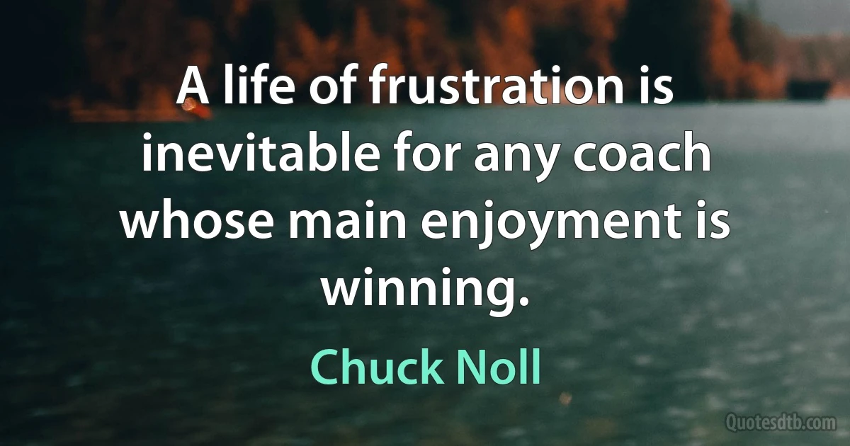 A life of frustration is inevitable for any coach whose main enjoyment is winning. (Chuck Noll)