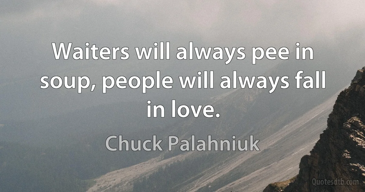 Waiters will always pee in soup, people will always fall in love. (Chuck Palahniuk)