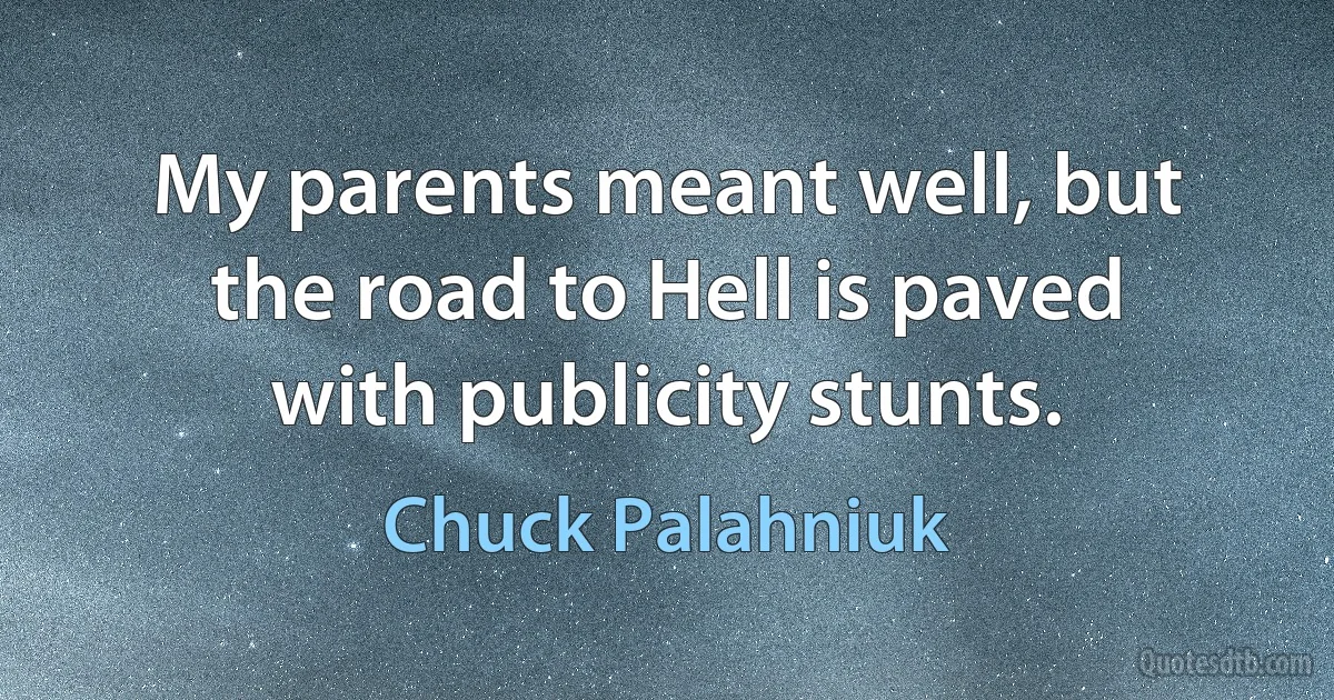 My parents meant well, but the road to Hell is paved with publicity stunts. (Chuck Palahniuk)