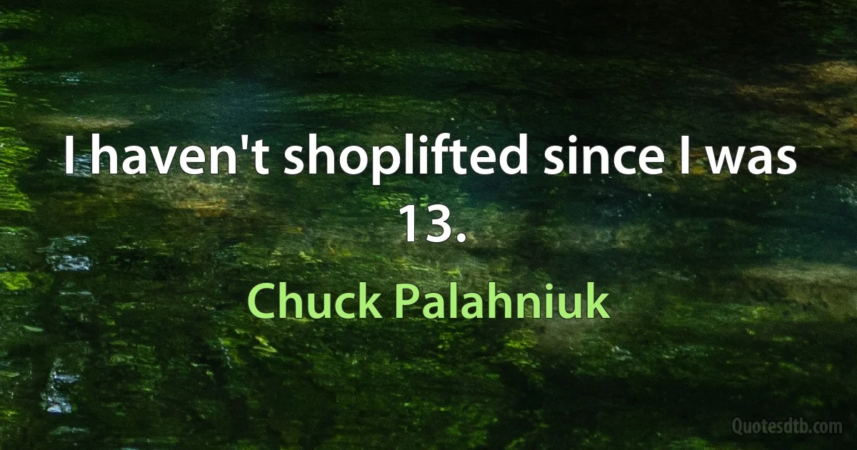 I haven't shoplifted since I was 13. (Chuck Palahniuk)