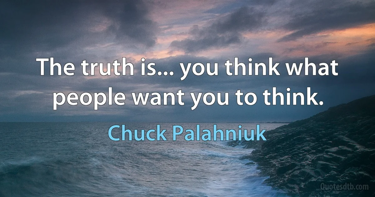 The truth is... you think what people want you to think. (Chuck Palahniuk)