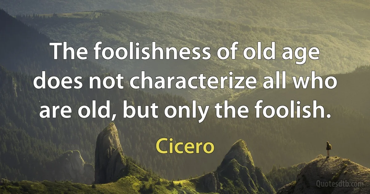 The foolishness of old age does not characterize all who are old, but only the foolish. (Cicero)