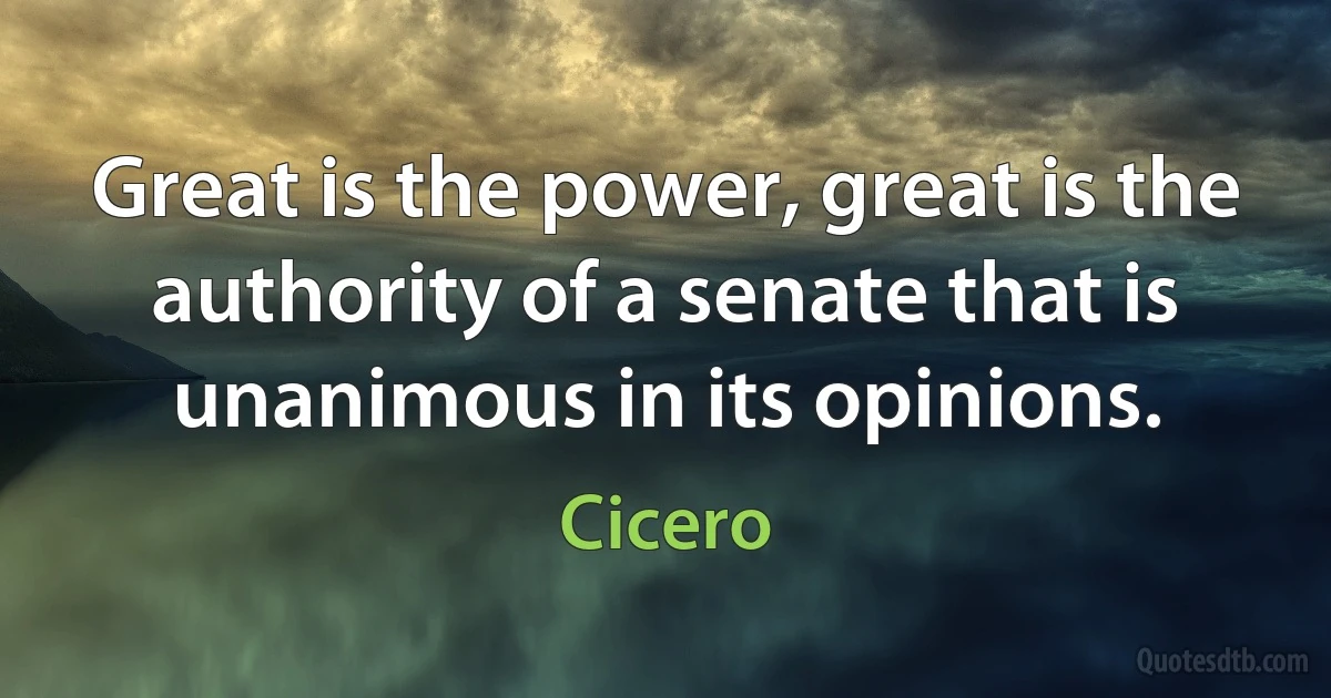 Great is the power, great is the authority of a senate that is unanimous in its opinions. (Cicero)