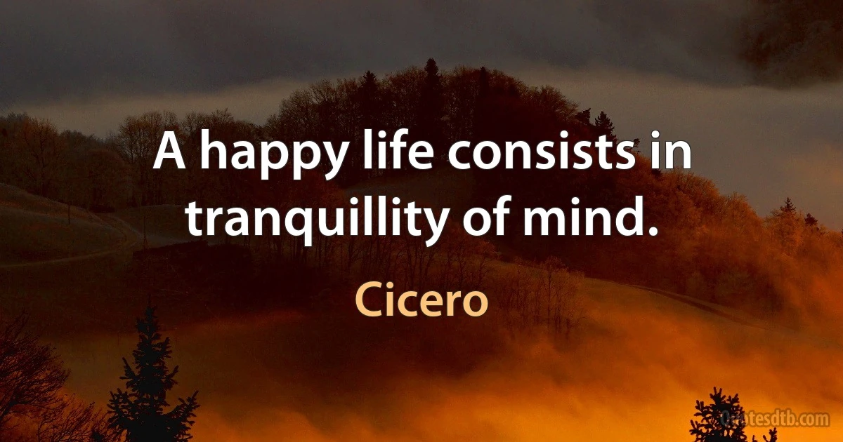 A happy life consists in tranquillity of mind. (Cicero)