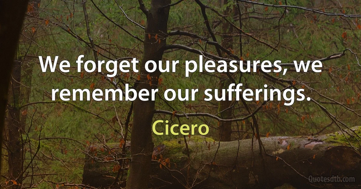 We forget our pleasures, we remember our sufferings. (Cicero)