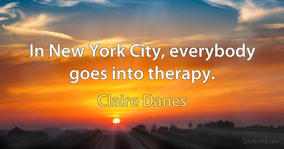 In New York City, everybody goes into therapy. (Claire Danes)