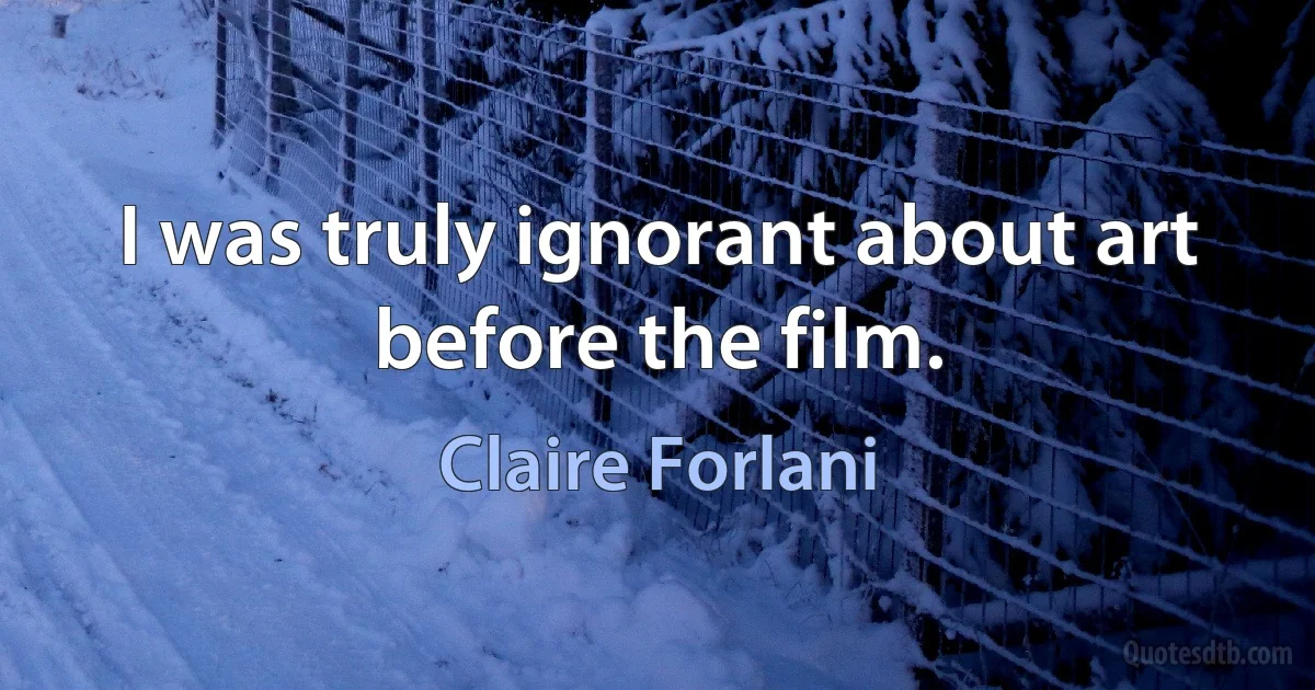 I was truly ignorant about art before the film. (Claire Forlani)