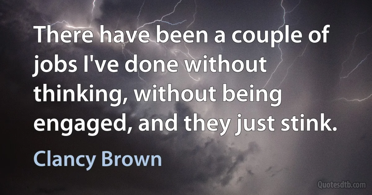 There have been a couple of jobs I've done without thinking, without being engaged, and they just stink. (Clancy Brown)