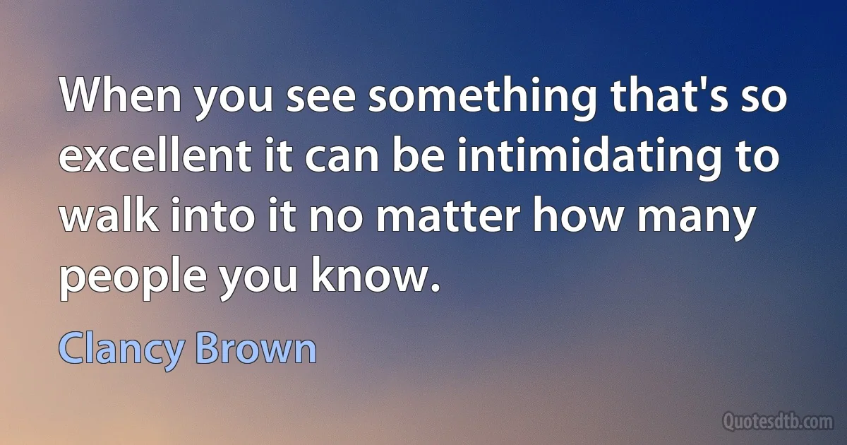 When you see something that's so excellent it can be intimidating to walk into it no matter how many people you know. (Clancy Brown)