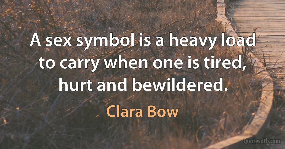 A sex symbol is a heavy load to carry when one is tired, hurt and bewildered. (Clara Bow)