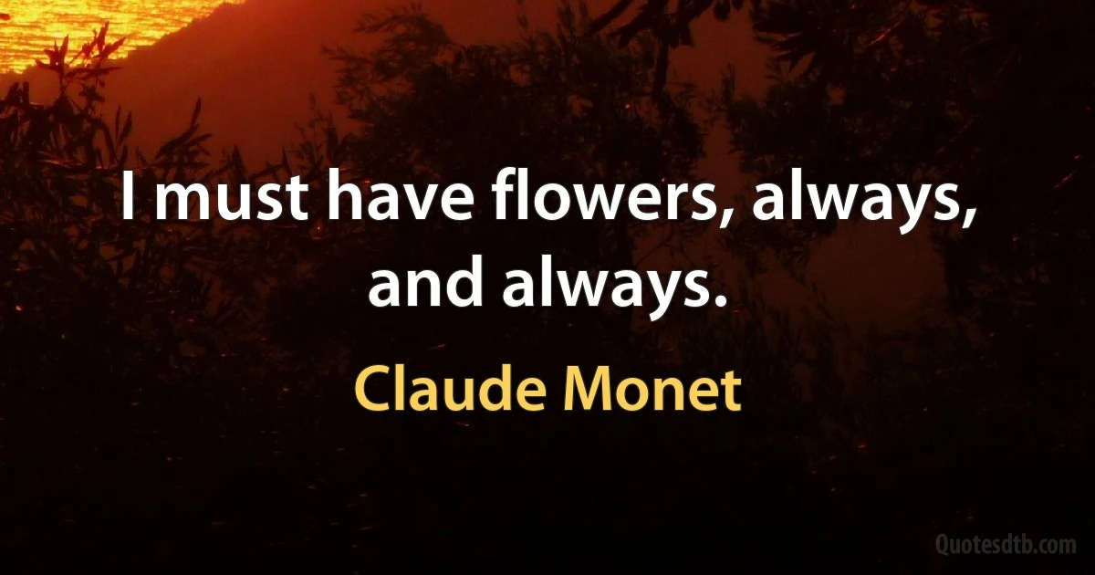 I must have flowers, always, and always. (Claude Monet)