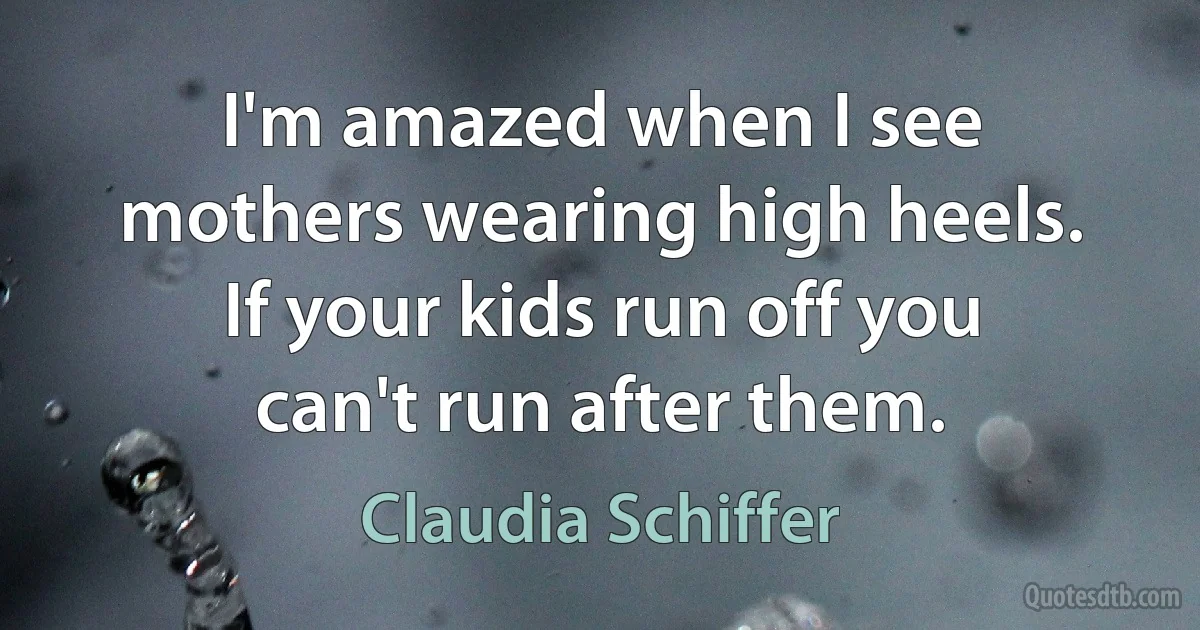 I'm amazed when I see mothers wearing high heels. If your kids run off you can't run after them. (Claudia Schiffer)