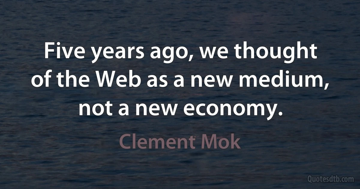 Five years ago, we thought of the Web as a new medium, not a new economy. (Clement Mok)