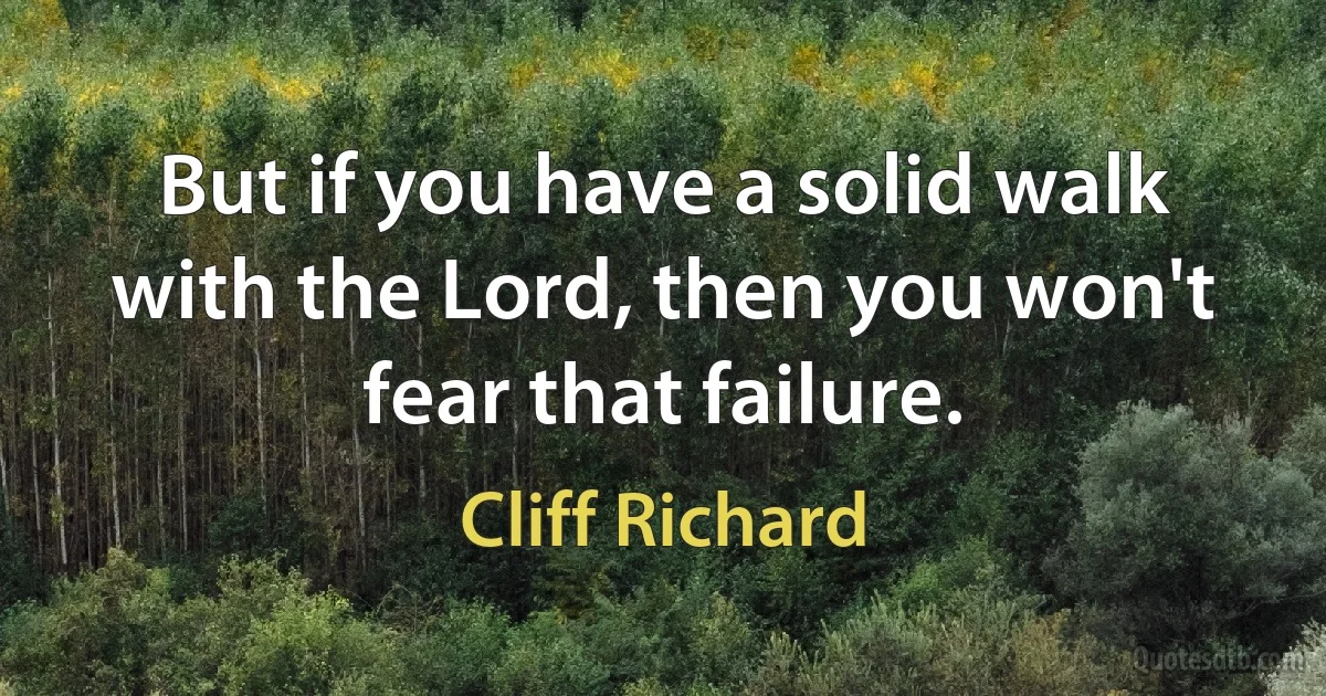 But if you have a solid walk with the Lord, then you won't fear that failure. (Cliff Richard)