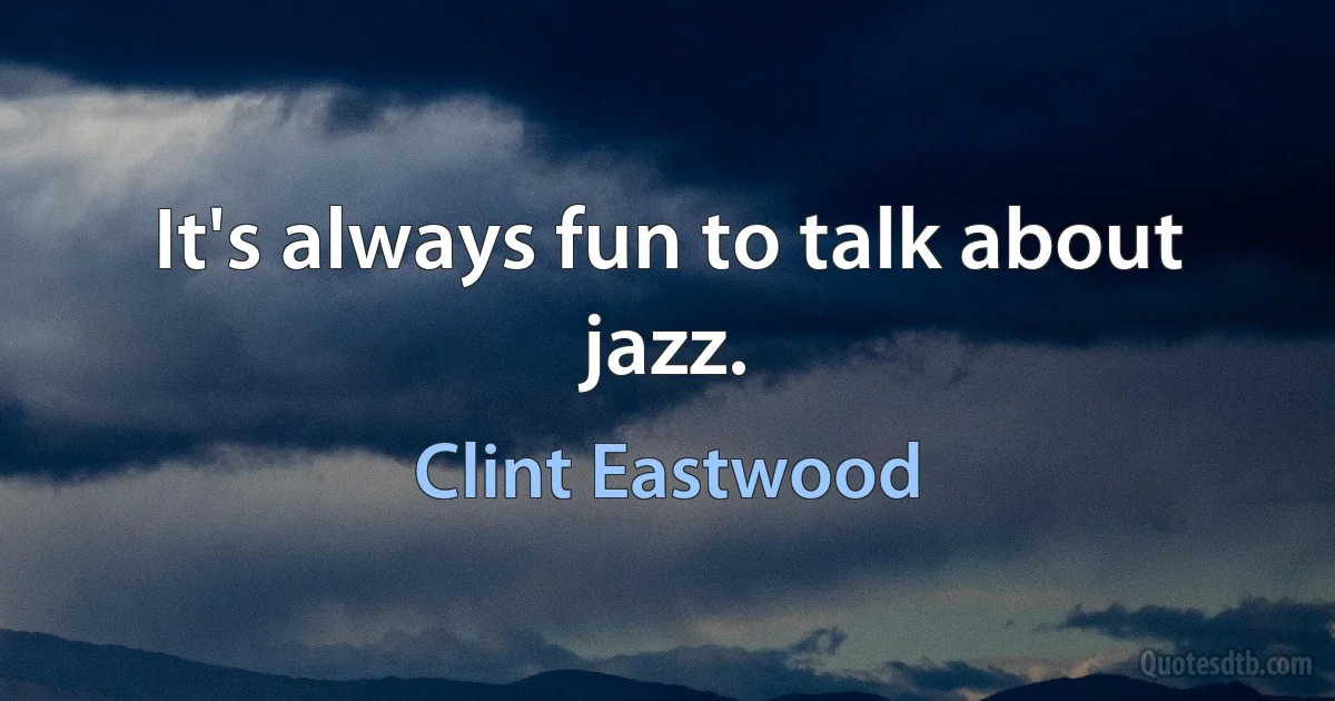 It's always fun to talk about jazz. (Clint Eastwood)