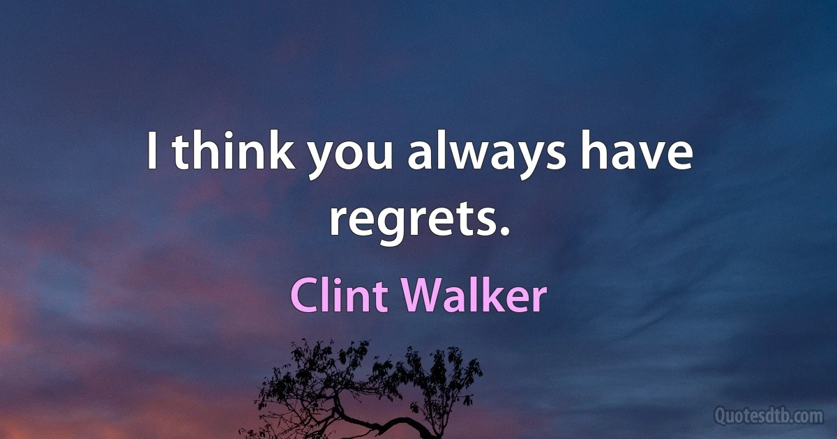 I think you always have regrets. (Clint Walker)