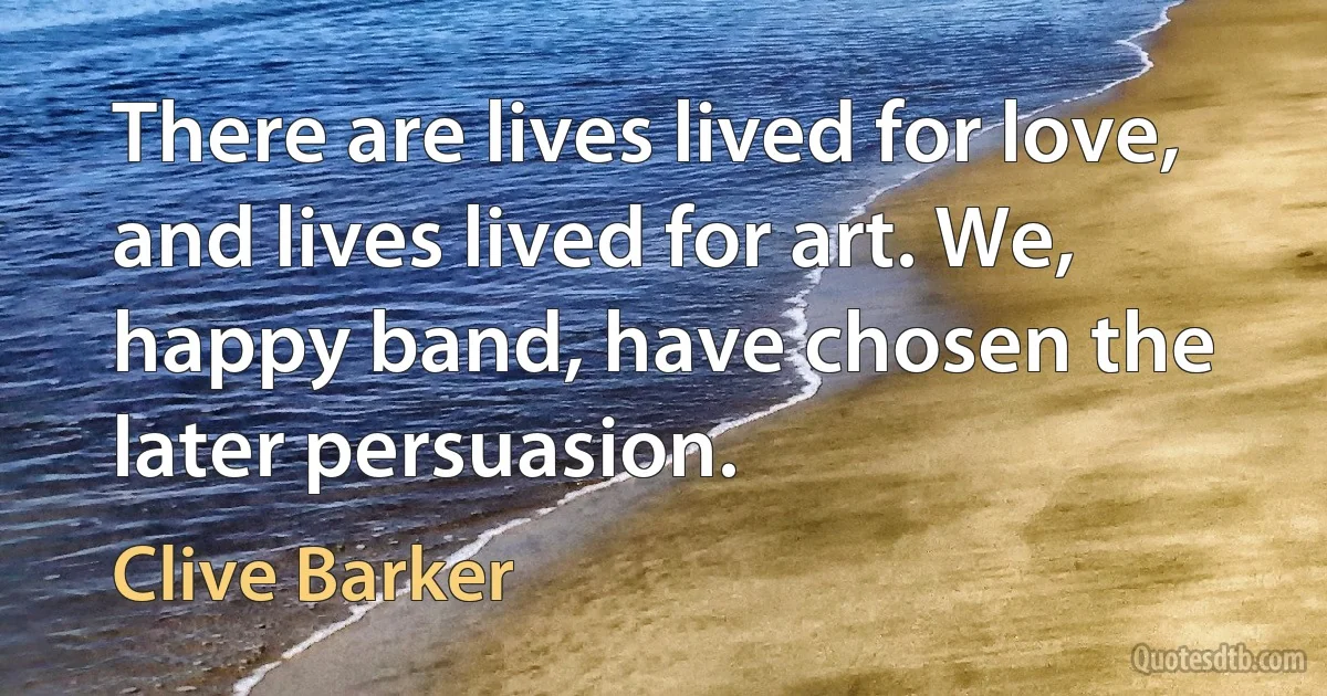 There are lives lived for love, and lives lived for art. We, happy band, have chosen the later persuasion. (Clive Barker)