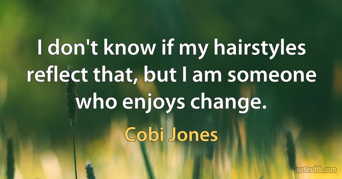 I don't know if my hairstyles reflect that, but I am someone who enjoys change. (Cobi Jones)