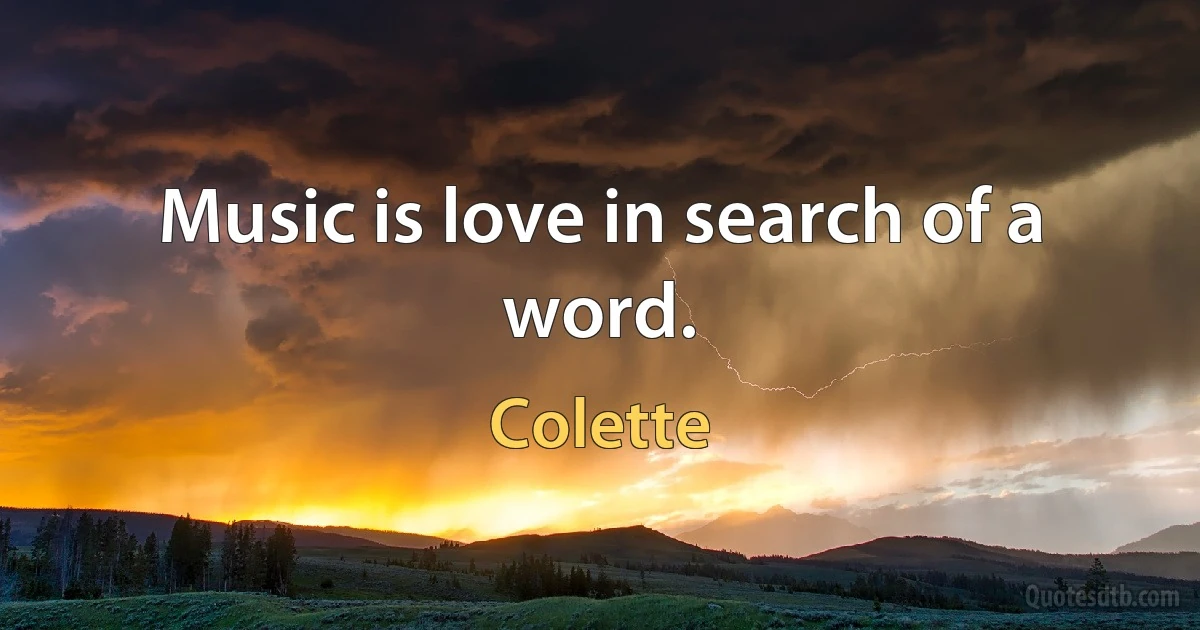 Music is love in search of a word. (Colette)