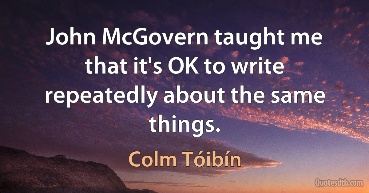 John McGovern taught me that it's OK to write repeatedly about the same things. (Colm Tóibín)