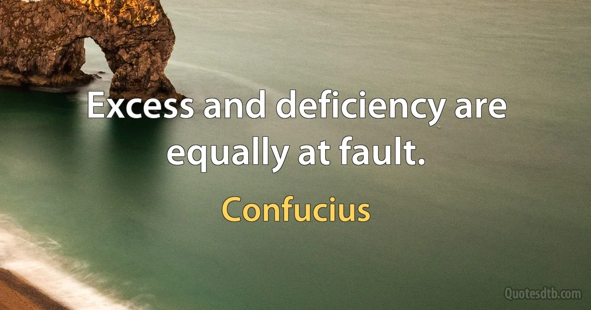 Excess and deficiency are equally at fault. (Confucius)