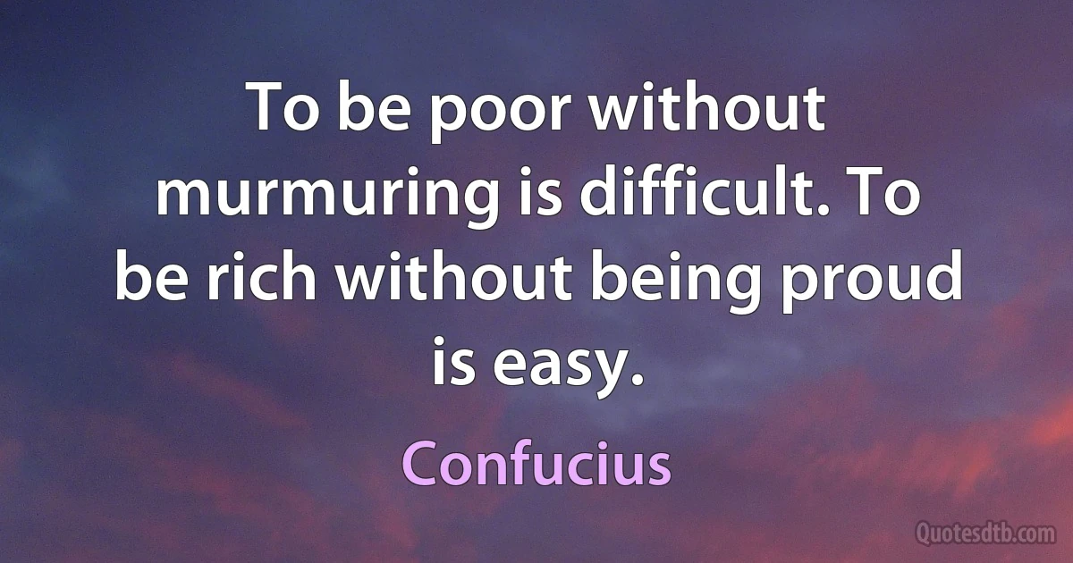 To be poor without murmuring is difficult. To be rich without being proud is easy. (Confucius)