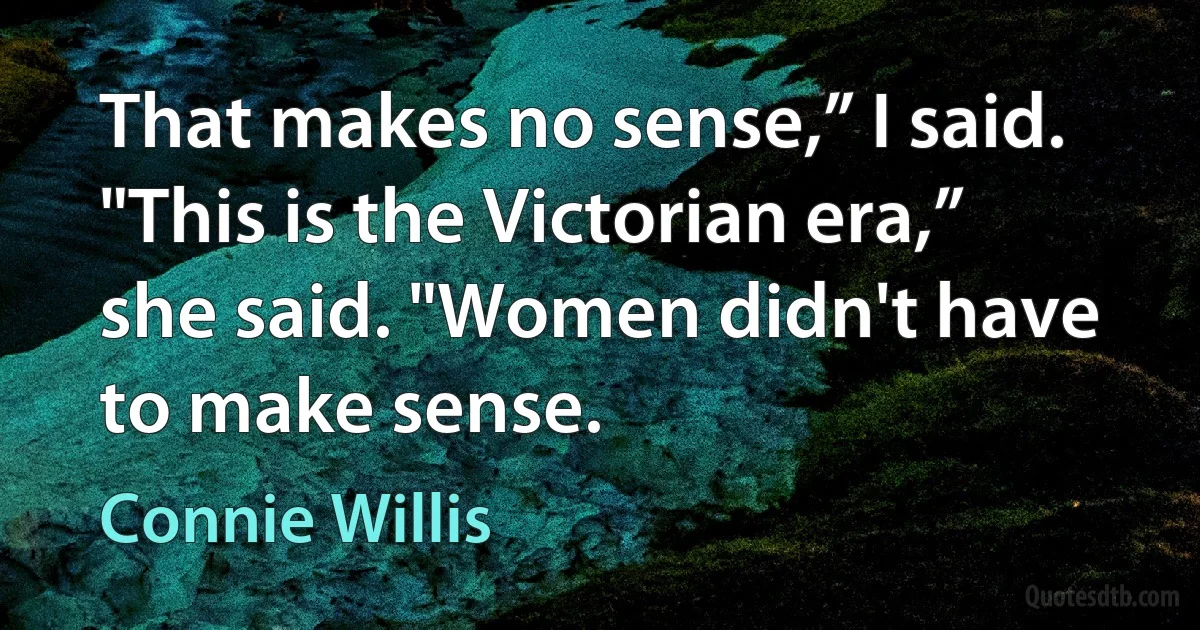 That makes no sense,” I said.
"This is the Victorian era,” she said. "Women didn't have to make sense. (Connie Willis)