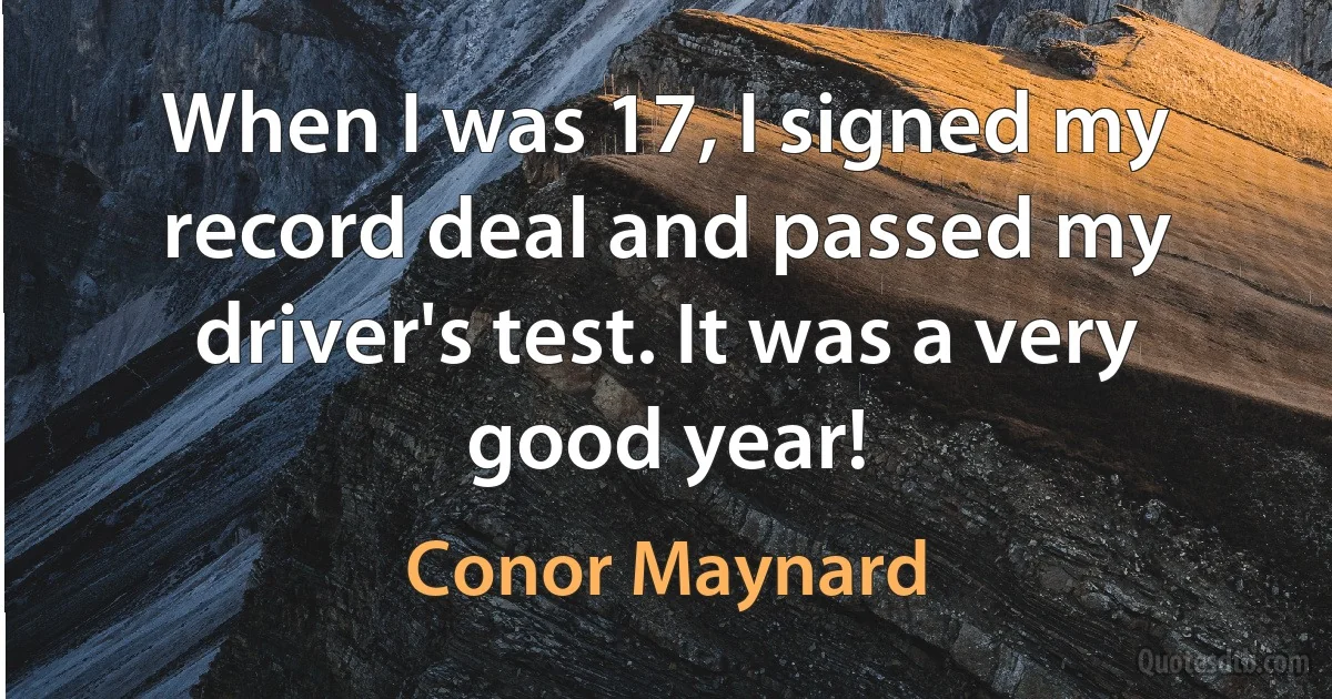 When I was 17, I signed my record deal and passed my driver's test. It was a very good year! (Conor Maynard)