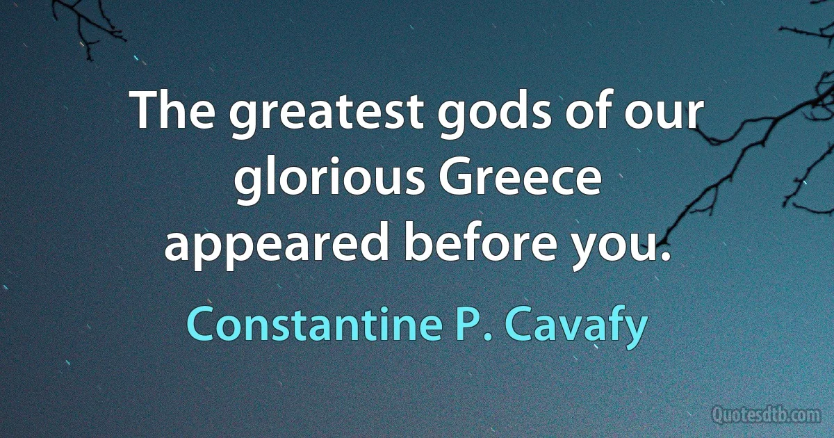 The greatest gods of our glorious Greece
appeared before you. (Constantine P. Cavafy)