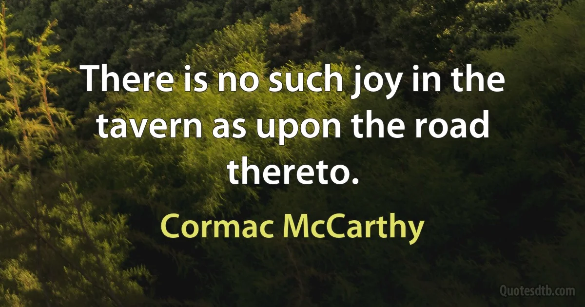 There is no such joy in the tavern as upon the road thereto. (Cormac McCarthy)