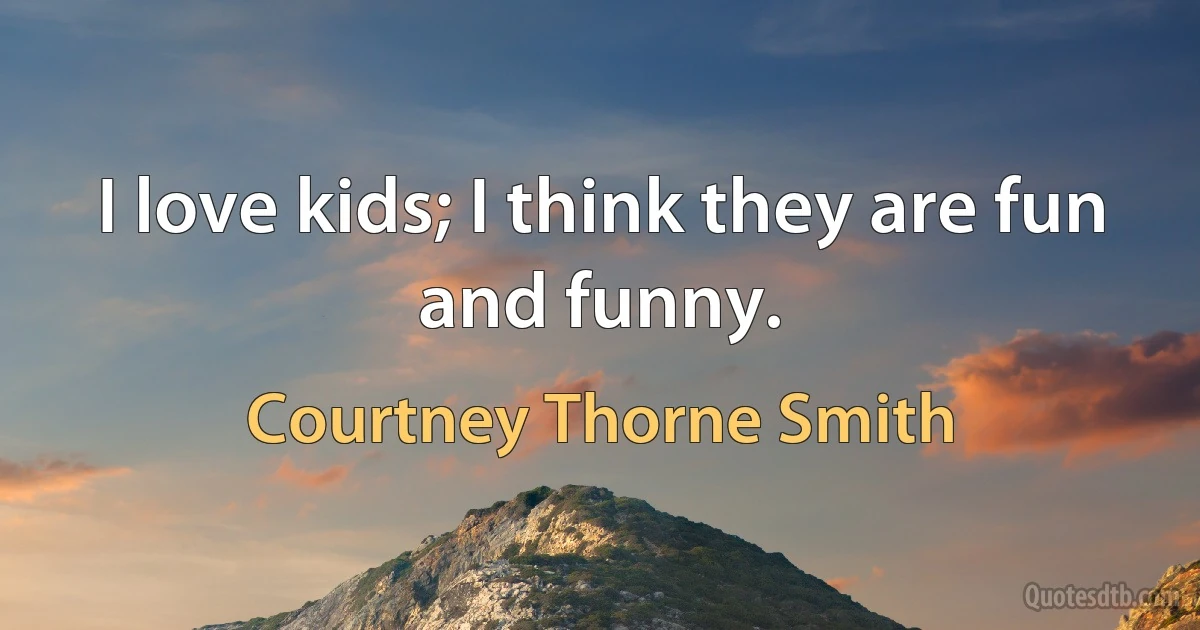 I love kids; I think they are fun and funny. (Courtney Thorne Smith)