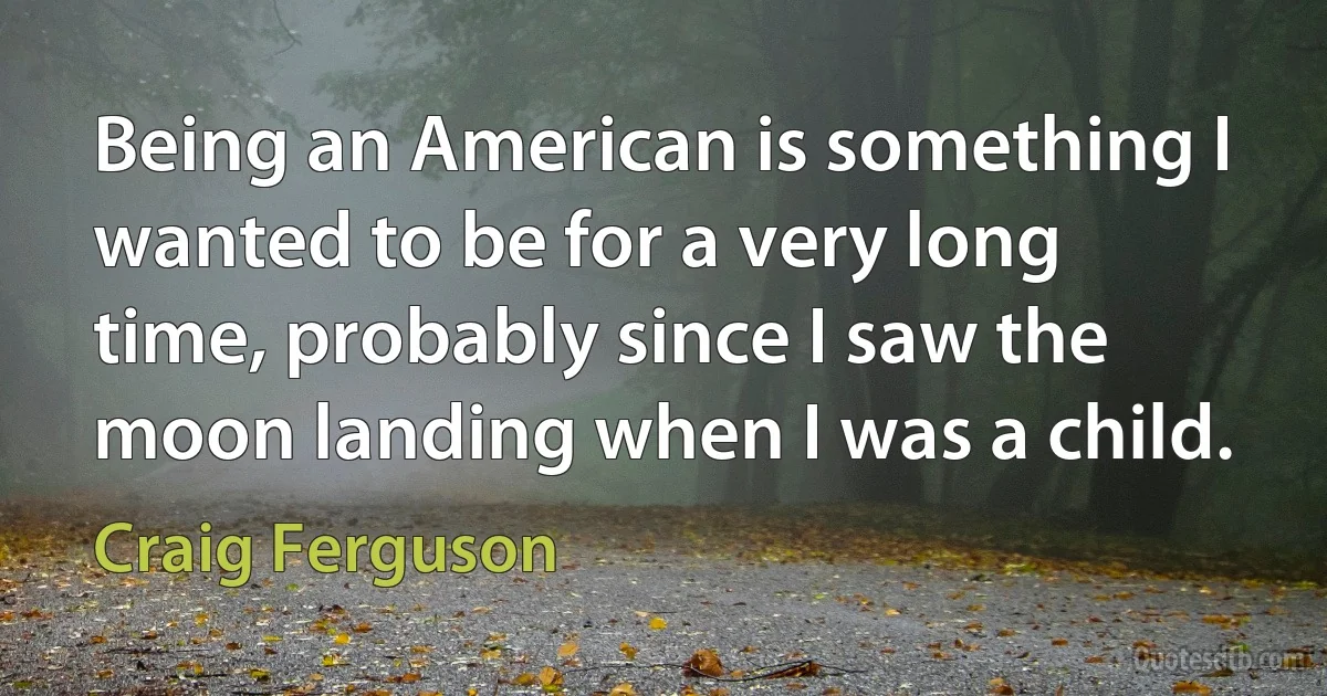 Being an American is something I wanted to be for a very long time, probably since I saw the moon landing when I was a child. (Craig Ferguson)