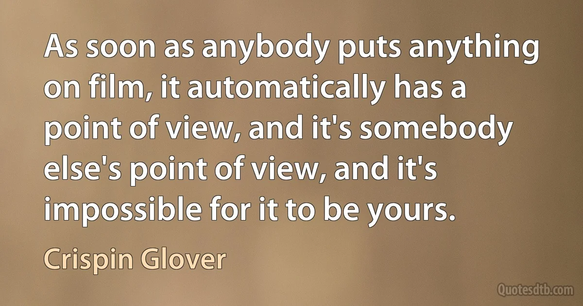 As soon as anybody puts anything on film, it automatically has a point of view, and it's somebody else's point of view, and it's impossible for it to be yours. (Crispin Glover)