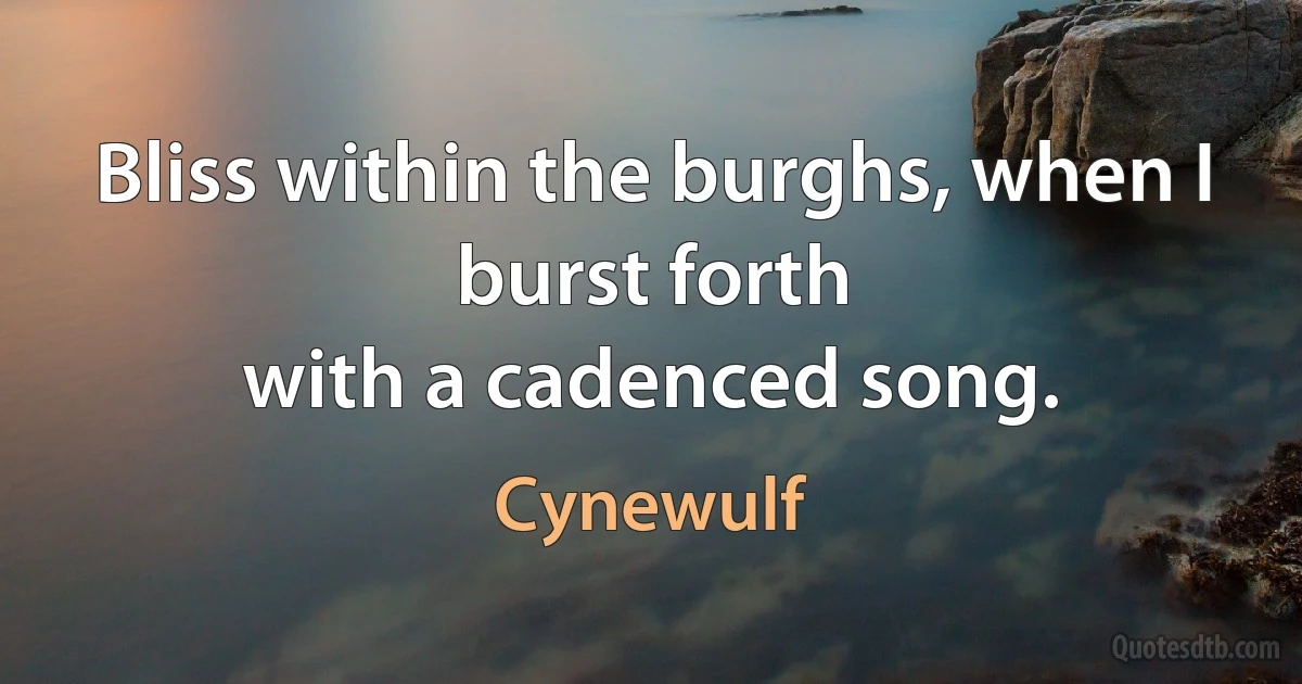 Bliss within the burghs, when I burst forth
with a cadenced song. (Cynewulf)