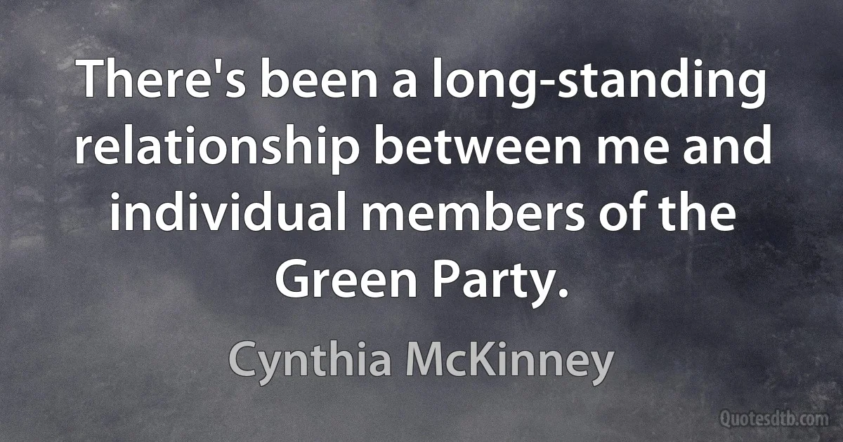 There's been a long-standing relationship between me and individual members of the Green Party. (Cynthia McKinney)