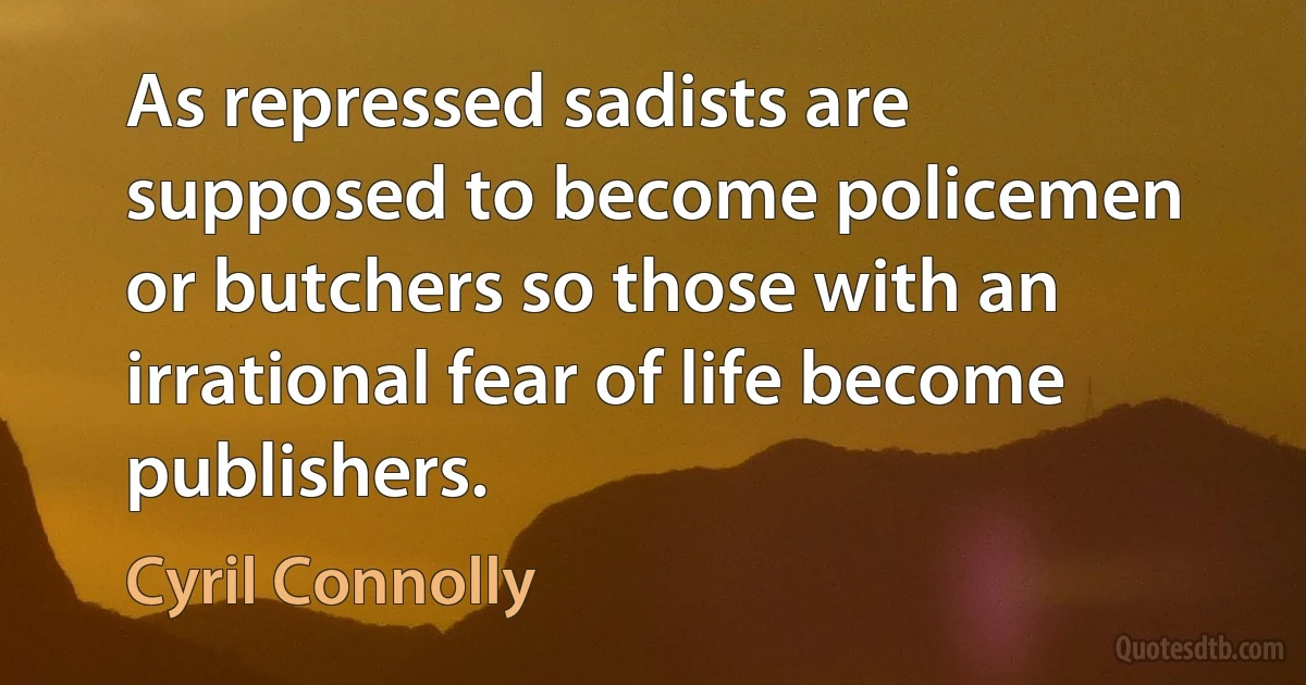 As repressed sadists are supposed to become policemen or butchers so those with an irrational fear of life become publishers. (Cyril Connolly)