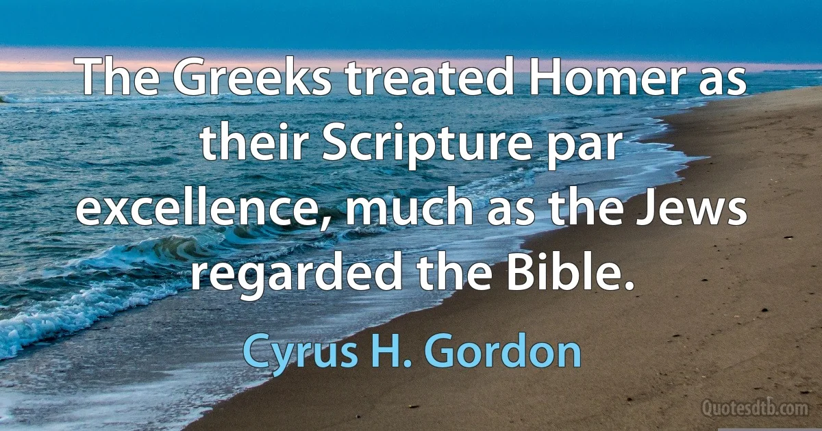 The Greeks treated Homer as their Scripture par excellence, much as the Jews regarded the Bible. (Cyrus H. Gordon)